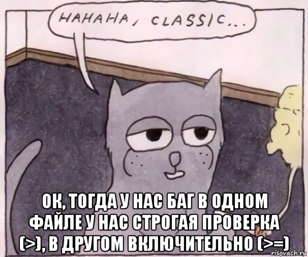  ок, тогда у нас баг в одном файле у нас строгая проверка (>), в другом включительно (>=), Мем Hahaha classic
