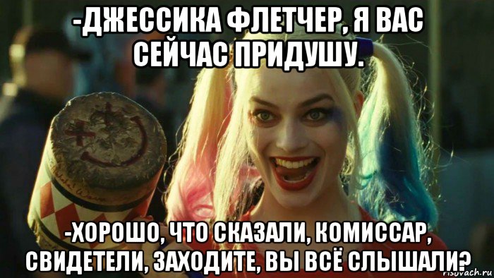 -джессика флетчер, я вас сейчас придушу. -хорошо, что сказали, комиссар, свидетели, заходите, вы всё слышали?, Мем    Harley quinn