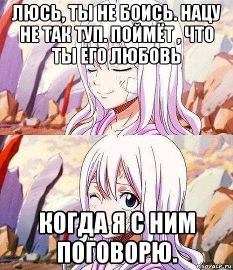 люсь, ты не боись. нацу не так туп. поймёт , что ты его любовь когда я с ним поговорю.