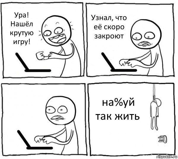 Ура! Нашёл крутую игру! Узнал, что её скоро закроют  на%уй так жить, Комикс интернет убивает