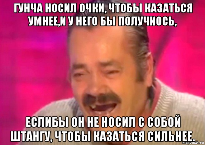 гунча носил очки, чтобы казаться умнее,и у него бы получиось, еслибы он не носил с собой штангу, чтобы казаться сильнее., Мем  Испанец