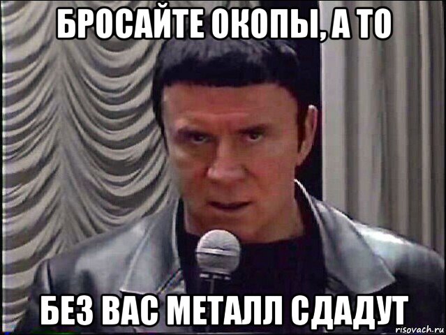 бросайте окопы, а то без вас металл сдадут