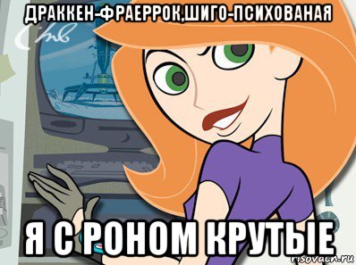драккен-фраеррок,шиго-психованая я с роном крутые