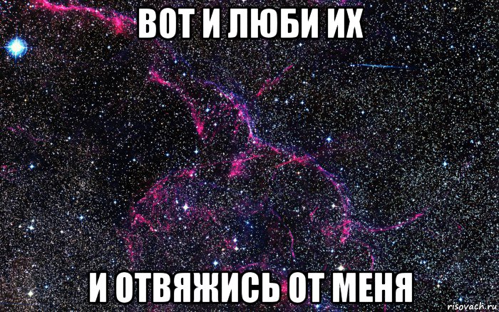 вот и люби их и отвяжись от меня