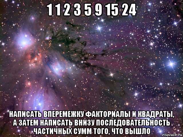 1 1 2 3 5 9 15 24 написать вперемежку факториалы и квадраты, а затем написать внизу последовательность частичных сумм того, что вышло, Мем Космос