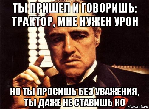 ты пришел и говоришь: трактор, мне нужен урон но ты просишь без уважения, ты даже не ставишь ко, Мем крестный отец