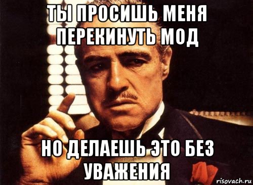 ты просишь меня перекинуть мод но делаешь это без уважения, Мем крестный отец