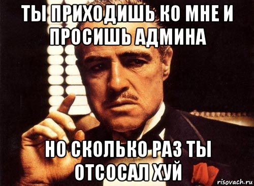 ты приходишь ко мне и просишь админа но сколько раз ты отсосал хуй, Мем крестный отец