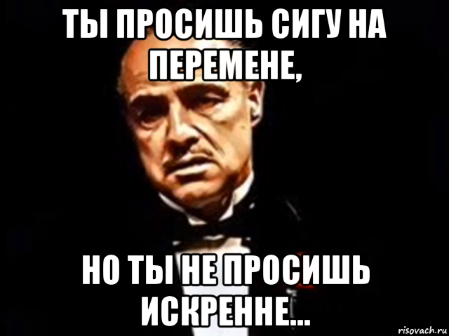 ты просишь сигу на перемене, но ты не просишь искренне...