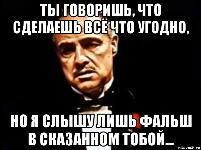 ты говоришь, что сделаешь всё что угодно, но я слышу лишь фальш в сказанном тобой...