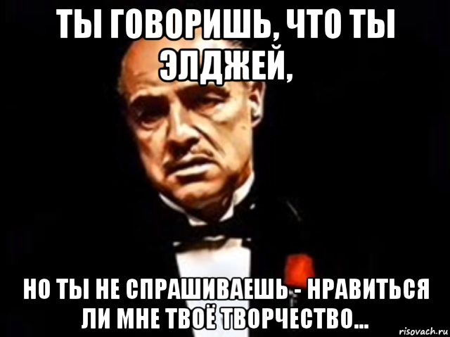 ты говоришь, что ты элджей, но ты не спрашиваешь - нравиться ли мне твоё творчество...