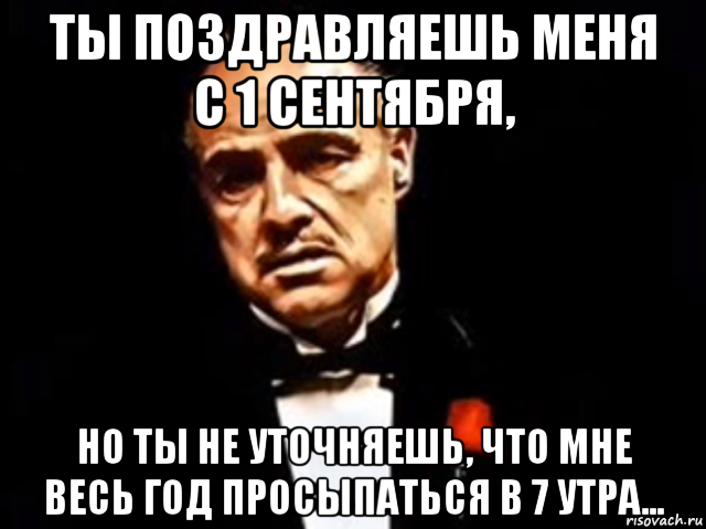 ты поздравляешь меня с 1 сентября, но ты не уточняешь, что мне весь год просыпаться в 7 утра...