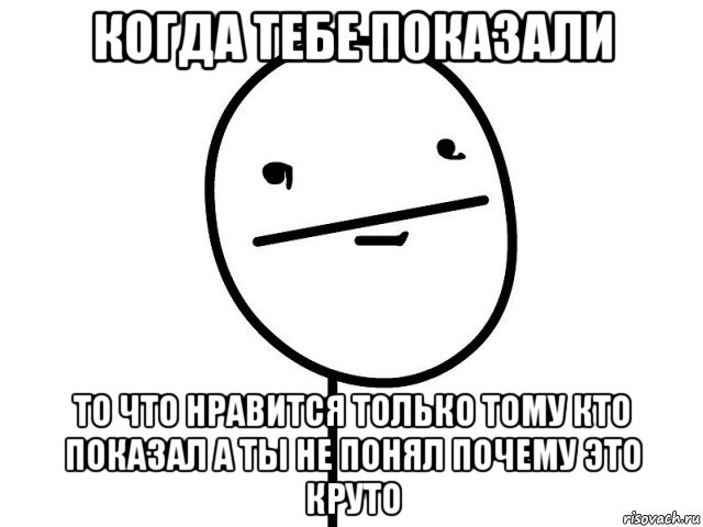 когда тебе показали то что нравится только тому кто показал а ты не понял почему это круто, Мем Покерфэйс