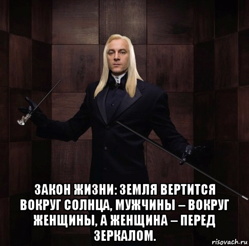  закон жизни: земля вертится вокруг солнца, мужчины – вокруг женщины, а женщина – перед зеркалом.