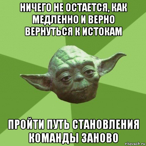 ничего не остается, как медленно и верно вернуться к истокам пройти путь становления команды заново, Мем Мастер Йода