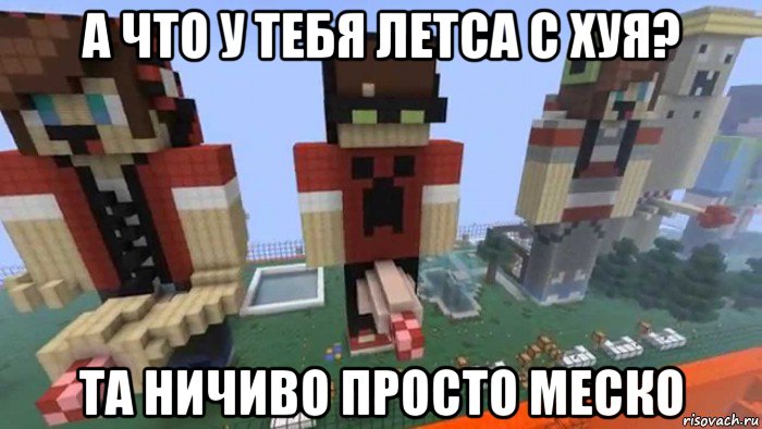 а что у тебя летса с хуя? та ничиво просто меско