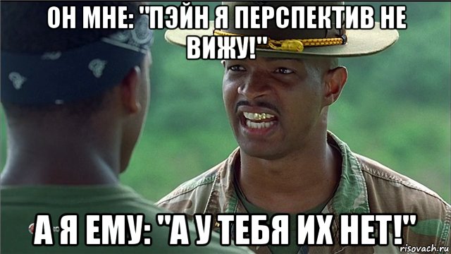 он мне: "пэйн я перспектив не вижу!" а я ему: "а у тебя их нет!"