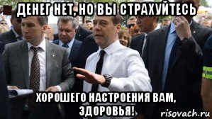 денег нет, но вы страхуйтесь хорошего настроения вам, здоровья!