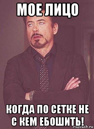 мое лицо когда по сетке не с кем ебошить!