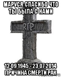 маруся спасибо что ты была с нами 12 09 1945 - 23 07 2014 причина смерти рак