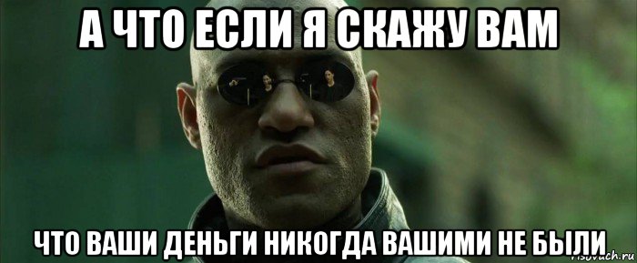 а что если я скажу вам что ваши деньги никогда вашими не были