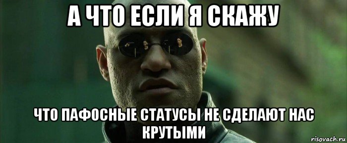 а что если я скажу что пафосные статусы не сделают нас крутыми, Мем  морфеус