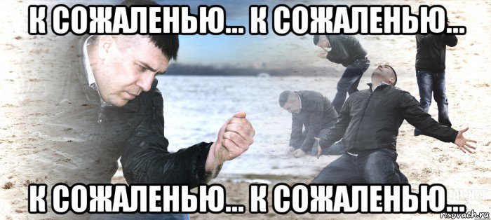 к сожаленью... к сожаленью... к сожаленью... к сожаленью...