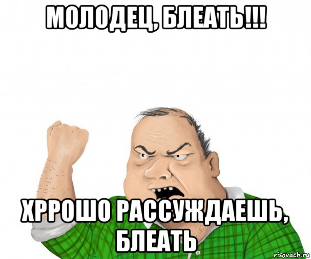 молодец, блеать!!! хррошо рассуждаешь, блеать, Мем мужик