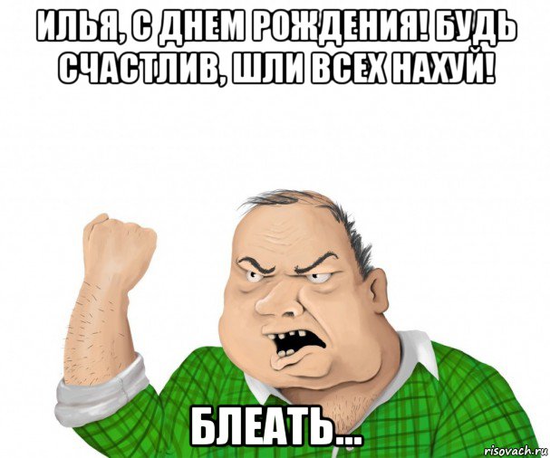 илья, с днем рождения! будь счастлив, шли всех нахуй! блеать..., Мем мужик