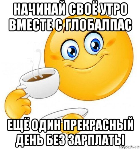 начинай своё утро вместе с глобалпас ещё один прекрасный день без зарплаты, Мем Начинай свой день