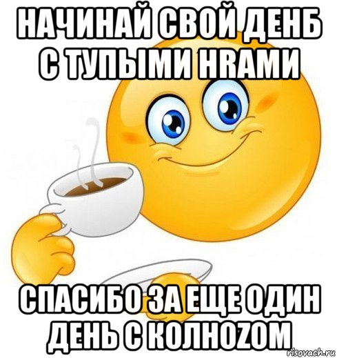 начинай свой денб с тупыми hrами спасибо за еще один день с колhozом, Мем Начинай свой день