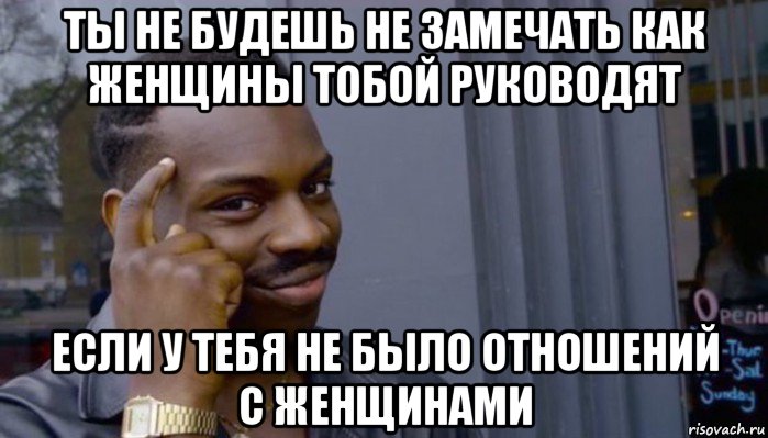 ты не будешь не замечать как женщины тобой руководят если у тебя не было отношений с женщинами, Мем Не делай не будет