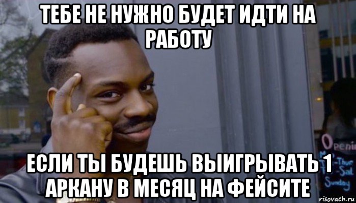 тебе не нужно будет идти на работу если ты будешь выигрывать 1 аркану в месяц на фейсите, Мем Не делай не будет