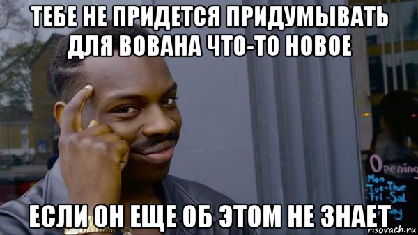 тебе не придется придумывать для вована что-то новое если он еще об этом не знает