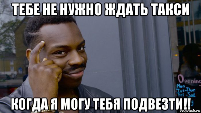 тебе не нужно ждать такси когда я могу тебя подвезти!!