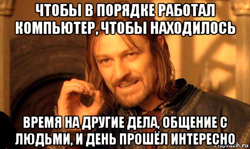 чтобы в порядке работал компьютер, чтобы находилось время на другие дела, общение с людьми, и день прошёл интересно, Мем Нельзя просто так взять и (Боромир мем)