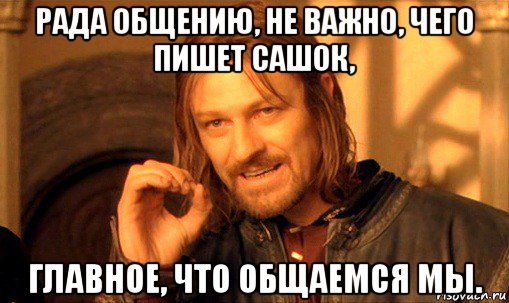 рада общению, не важно, чего пишет сашок, главное, что общаемся мы., Мем Нельзя просто так взять и (Боромир мем)