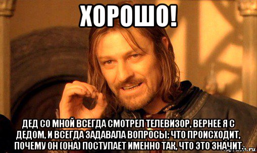 хорошо! дед со мной всегда смотрел телевизор, вернее я с дедом, и всегда задавала вопросы: что происходит, почему он (она) поступает именно так, что это значит., Мем Нельзя просто так взять и (Боромир мем)