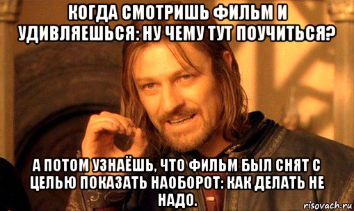 когда смотришь фильм и удивляешься: ну чему тут поучиться? а потом узнаёшь, что фильм был снят с целью показать наоборот: как делать не надо., Мем Нельзя просто так взять и (Боромир мем)