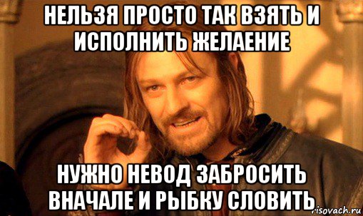 нельзя просто так взять и исполнить желаение нужно невод забросить вначале и рыбку словить, Мем Нельзя просто так взять и (Боромир мем)