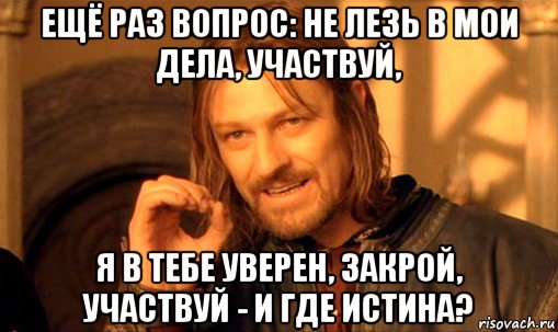 ещё раз вопрос: не лезь в мои дела, участвуй, я в тебе уверен, закрой, участвуй - и где истина?, Мем Нельзя просто так взять и (Боромир мем)