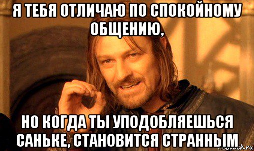 я тебя отличаю по спокойному общению, но когда ты уподобляешься саньке, становится странным, Мем Нельзя просто так взять и (Боромир мем)