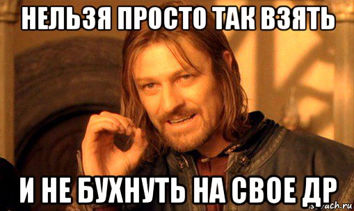 нельзя просто так взять и не бухнуть на свое др, Мем Нельзя просто так взять и (Боромир мем)