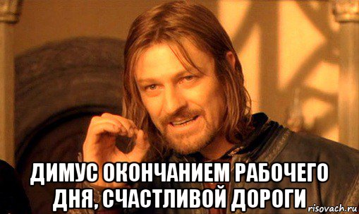  димус окончанием рабочего дня, счастливой дороги, Мем Нельзя просто так взять и (Боромир мем)