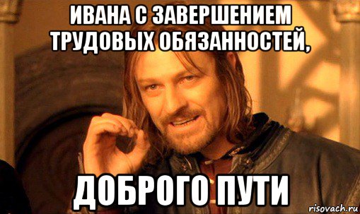 ивана с завершением трудовых обязанностей, доброго пути, Мем Нельзя просто так взять и (Боромир мем)