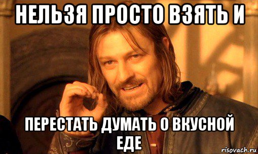 нельзя просто взять и перестать думать о вкусной еде, Мем Нельзя просто так взять и (Боромир мем)