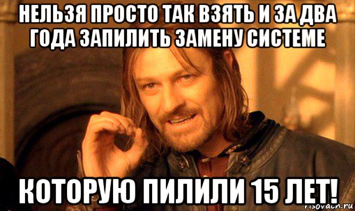 нельзя просто так взять и за два года запилить замену системе которую пилили 15 лет!, Мем Нельзя просто так взять и (Боромир мем)