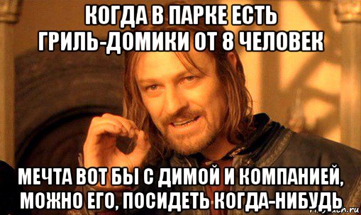 когда в парке есть гриль-домики от 8 человек мечта вот бы с димой и компанией, можно его, посидеть когда-нибудь, Мем Нельзя просто так взять и (Боромир мем)