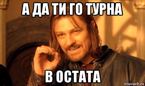 а да ти го турна в остата, Мем Нельзя просто так взять и (Боромир мем)