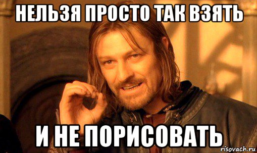 нельзя просто так взять и не порисовать, Мем Нельзя просто так взять и (Боромир мем)